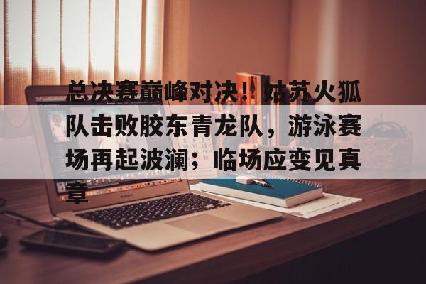 九游娱乐-总决赛巅峰对决!姑苏火狐队击败胶东青龙队,游泳赛场再起波澜;临场应变见真章的简单介绍